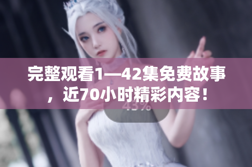 完整观看1—42集免费故事，近70小时精彩内容！