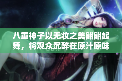 八重神子以无妆之美翩翩起舞，将观众沉醉在原汁原味的表演中
