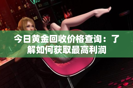 今日黄金回收价格查询：了解如何获取最高利润