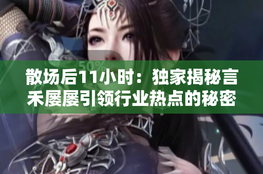 散场后11小时：独家揭秘言禾屡屡引领行业热点的秘密成功法则