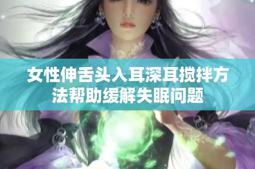 女性伸舌头入耳深耳搅拌方法帮助缓解失眠问题