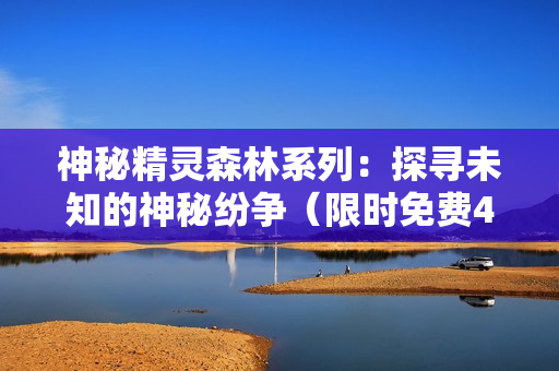 神秘精灵森林系列：探寻未知的神秘纷争（限时免费4集）