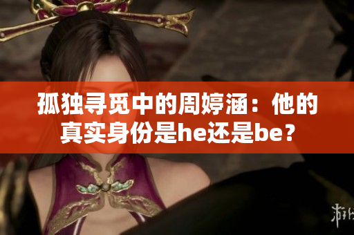 孤独寻觅中的周婷涵：他的真实身份是he还是be？