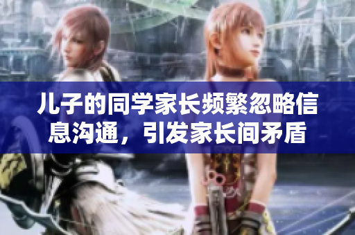 儿子的同学家长频繁忽略信息沟通，引发家长间矛盾