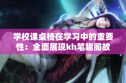 学校课桌椅在学习中的重要性：全面展现kh笔趣阁故事中的学习环境