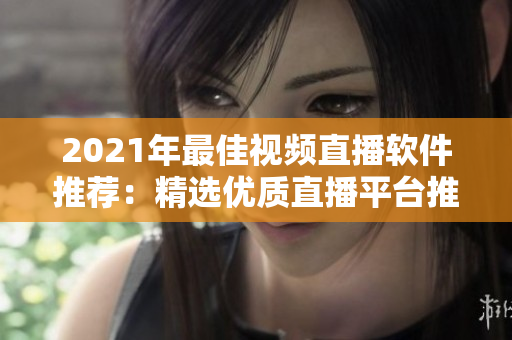 2021年最佳视频直播软件推荐：精选优质直播平台推荐