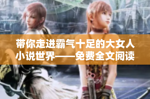 带你走进霸气十足的大女人小说世界——免费全文阅读待征服的巨星