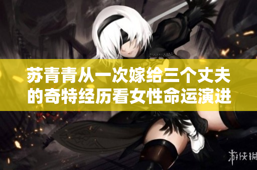 苏青青从一次嫁给三个丈夫的奇特经历看女性命运演进