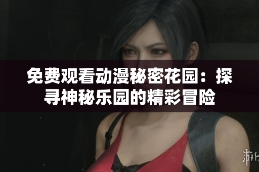 免费观看动漫秘密花园：探寻神秘乐园的精彩冒险