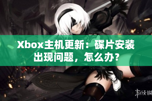 Xbox主机更新：碟片安装出现问题，怎么办？