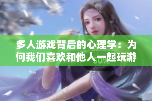 多人游戏背后的心理学：为何我们喜欢和他人一起玩游戏？