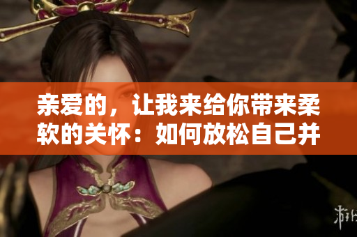 亲爱的，让我来给你带来柔软的关怀：如何放松自己并拥抱温柔？