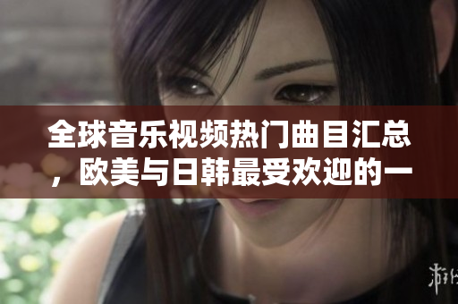 全球音乐视频热门曲目汇总，欧美与日韩最受欢迎的一句再次抢镜！