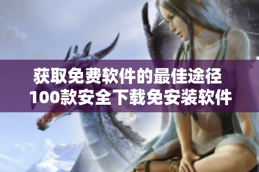 获取免费软件的最佳途径 100款安全下载免安装软件推荐