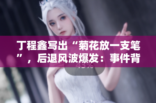 丁程鑫写出“菊花放一支笔”，后退风波爆发：事件背后的重要教训