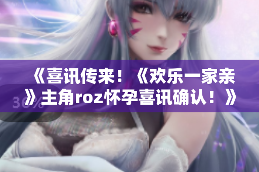 《喜讯传来！《欢乐一家亲》主角roz怀孕喜讯确认！》