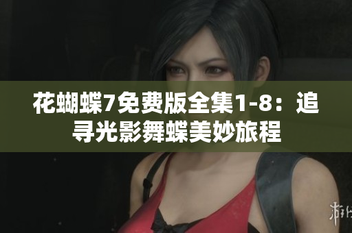 花蝴蝶7免费版全集1-8：追寻光影舞蝶美妙旅程