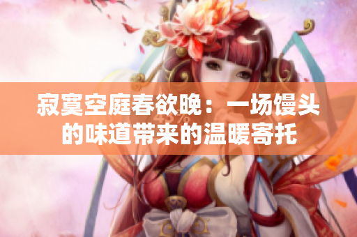 寂寞空庭春欲晚：一场馒头的味道带来的温暖寄托