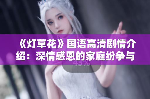 《灯草花》国语高清剧情介绍：深情感恩的家庭纷争与爱情波涛汹涌