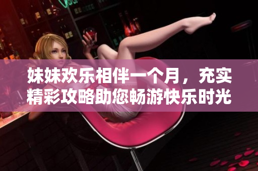 妹妹欢乐相伴一个月，充实精彩攻略助您畅游快乐时光