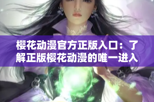 樱花动漫官方正版入口：了解正版樱花动漫的唯一进入途径