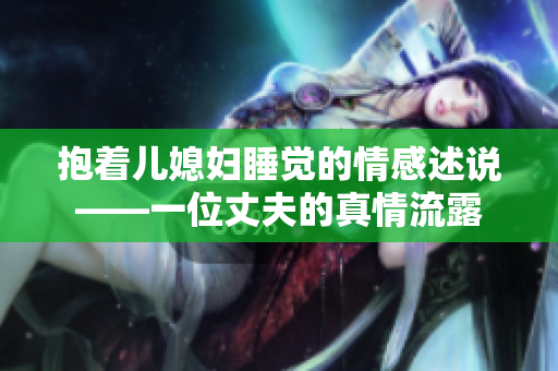 抱着儿媳妇睡觉的情感述说——一位丈夫的真情流露