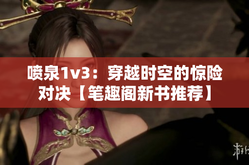 喷泉1v3：穿越时空的惊险对决【笔趣阁新书推荐】