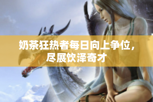 奶茶狂热者每日向上争位，尽展饮泽奇才