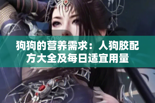 狗狗的营养需求：人狗胶配方大全及每日适宜用量