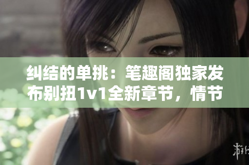 纠结的单挑：笔趣阁独家发布别扭1v1全新章节，情节扣人心弦！