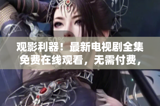 观影利器！最新电视剧全集免费在线观看，无需付费，精彩不容错过