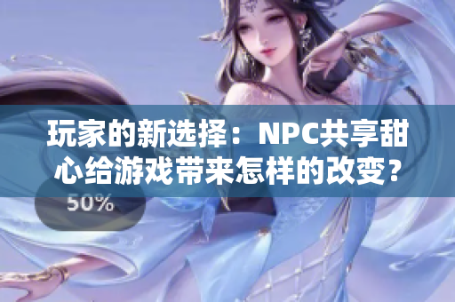 玩家的新选择：NPC共享甜心给游戏带来怎样的改变？