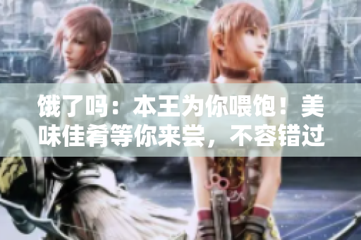 饿了吗：本王为你喂饱！美味佳肴等你来尝，不容错过的饕餮盛宴！