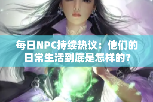 每日NPC持续热议：他们的日常生活到底是怎样的？