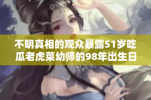 不明真相的观众暴露51岁吃瓜老虎菜幼师的98年出生日期