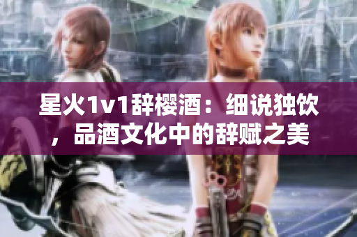 星火1v1辞樱酒：细说独饮，品酒文化中的辞赋之美