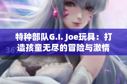 特种部队G.I. Joe玩具：打造孩童无尽的冒险与激情