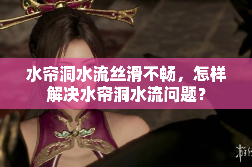 水帘洞水流丝滑不畅，怎样解决水帘洞水流问题？