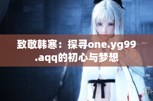 致敬韩寒：探寻one.yg99.aqq的初心与梦想