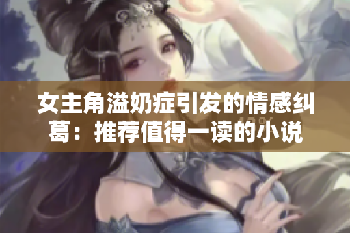 女主角溢奶症引发的情感纠葛：推荐值得一读的小说