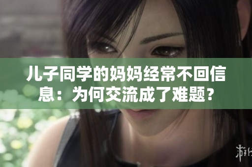 儿子同学的妈妈经常不回信息：为何交流成了难题？