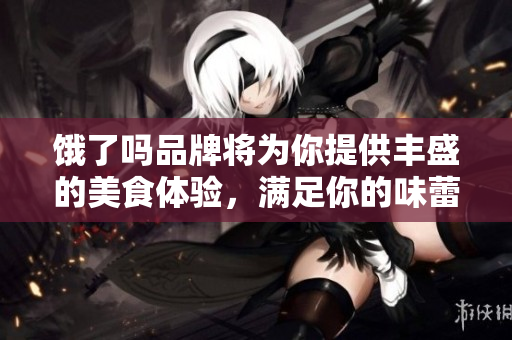 饿了吗品牌将为你提供丰盛的美食体验，满足你的味蕾和胃口！