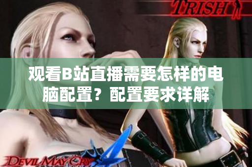 观看B站直播需要怎样的电脑配置？配置要求详解
