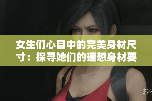 女生们心目中的完美身材尺寸：探寻她们的理想身材要求
