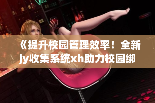 《提升校园管理效率！全新jy收集系统xh助力校园绑定进化》