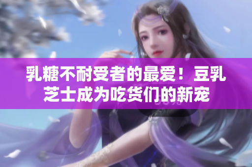 乳糖不耐受者的最爱！豆乳芝士成为吃货们的新宠