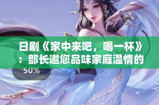 日剧《家中来吧，喝一杯》：部长邀您品味家庭温情的畅饮时光