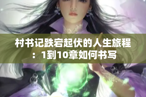 村书记跌宕起伏的人生旅程：1到10章如何书写