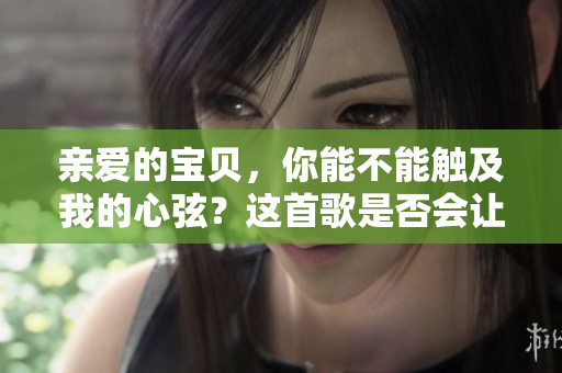 亲爱的宝贝，你能不能触及我的心弦？这首歌是否会让你深深沉醉？ 