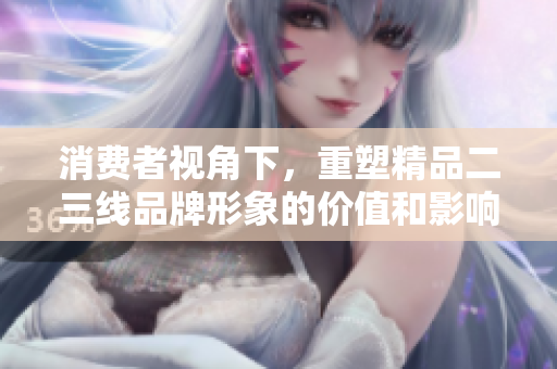 消费者视角下，重塑精品二三线品牌形象的价值和影响